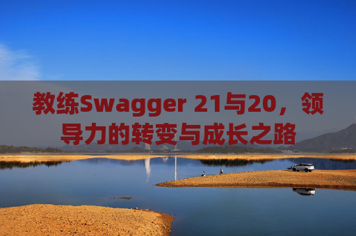 教练Swagger 21与20，领导力的转变与成长之路